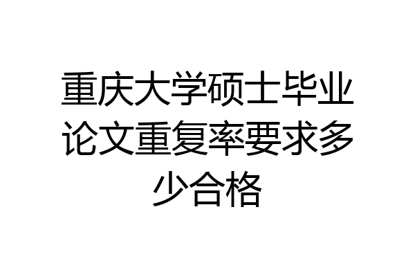 重庆大学硕士毕业论文重复率要求多少合格