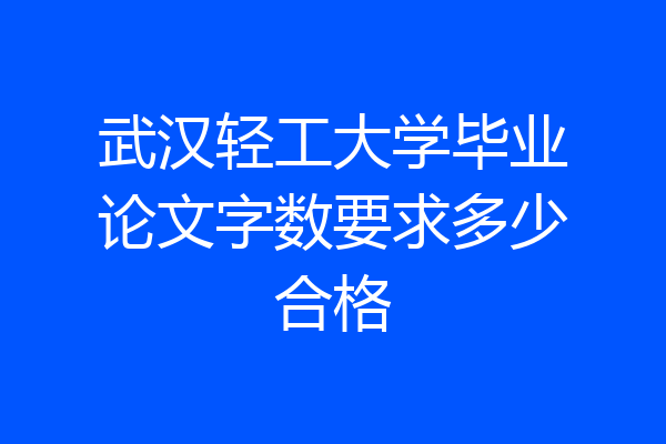 武汉轻工大学毕业论文字数要求多少合格