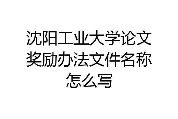 沈阳工业大学论文奖励办法文件名称怎么写
