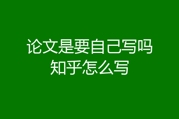 论文是要自己写吗知乎怎么写