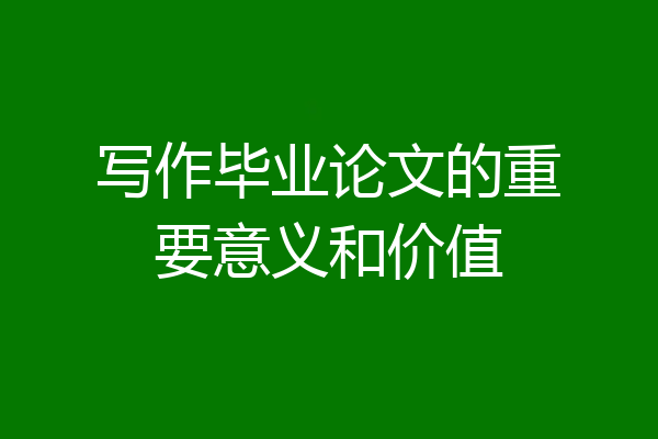 写作毕业论文的重要意义和价值