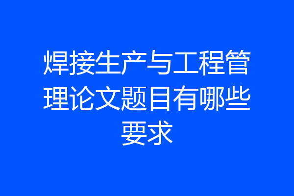 焊接生产与工程管理论文题目有哪些要求