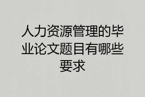人力资源管理的毕业论文题目有哪些要求