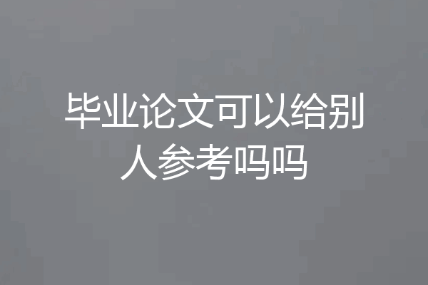 毕业论文可以给别人参考吗吗