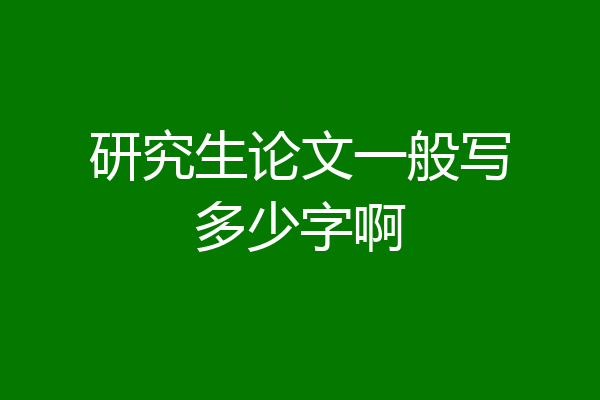 研究生论文一般写多少字啊