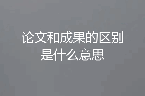 论文和成果的区别是什么意思