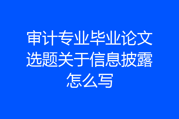 审计专业毕业论文选题关于信息披露怎么写