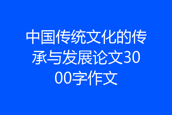 中国传统文化的传承与发展论文3000字作文
