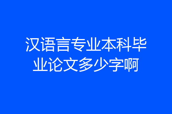 汉语言专业本科毕业论文多少字啊