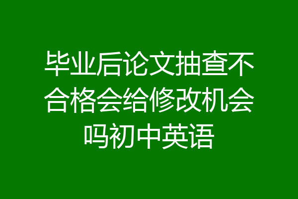 毕业后论文抽查不合格会给修改机会吗初中英语