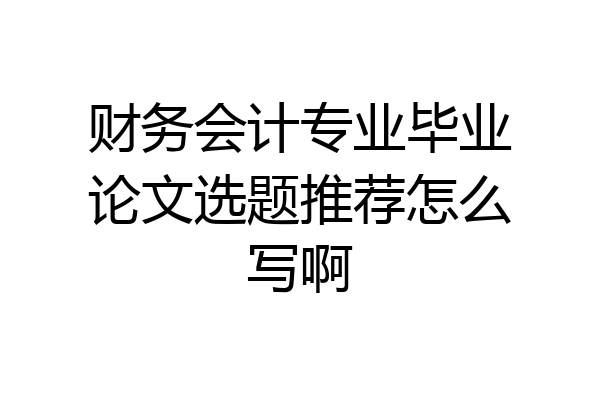 财务会计专业毕业论文选题推荐怎么写啊