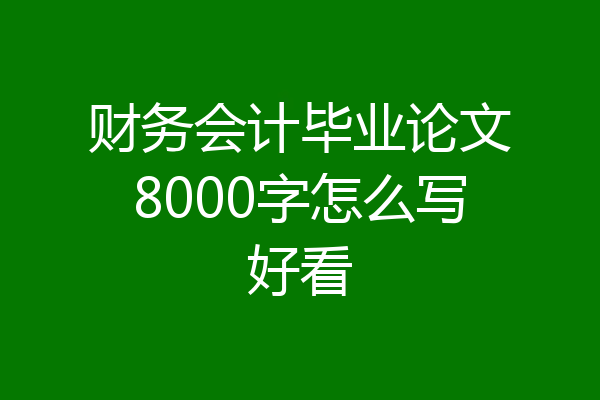 财务会计毕业论文8000字怎么写好看
