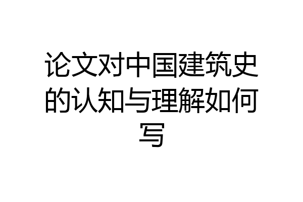 论文对中国建筑史的认知与理解如何写