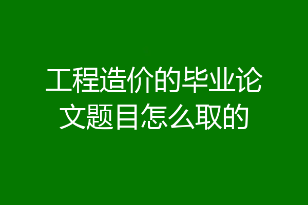 工程造价的毕业论文题目怎么取的