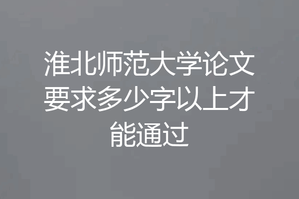 淮北师范大学论文要求多少字以上才能通过