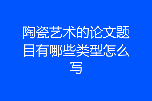陶瓷艺术的论文题目有哪些类型怎么写