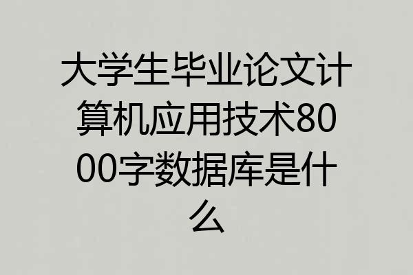 大学生毕业论文计算机应用技术8000字数据库是什么