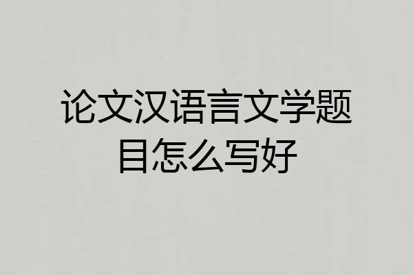 论文汉语言文学题目怎么写好