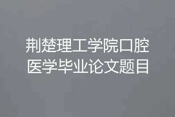 荆楚理工学院口腔医学毕业论文题目