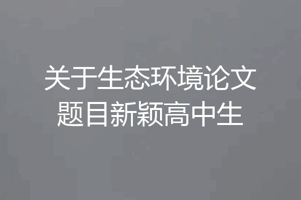 关于生态环境论文题目新颖高中生