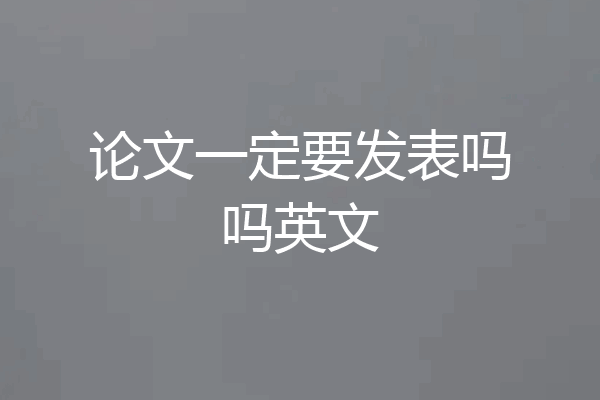 论文一定要发表吗吗英文