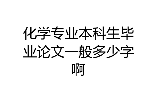 化学专业本科生毕业论文一般多少字啊