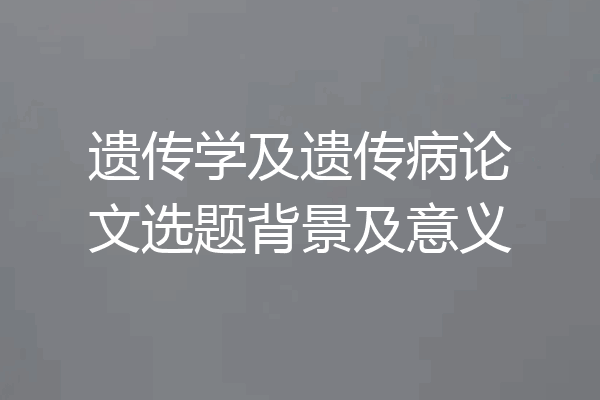 遗传学及遗传病论文选题背景及意义