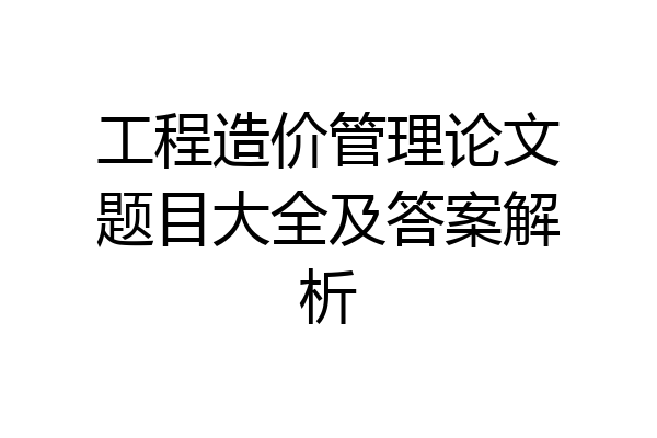 工程造价管理论文题目大全及答案解析
