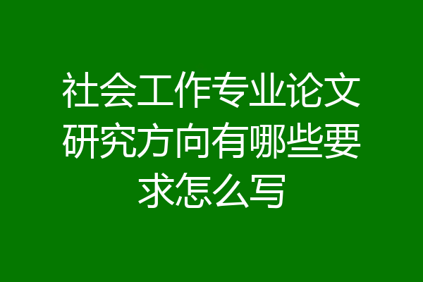 社会工作专业论文研究方向有哪些要求怎么写