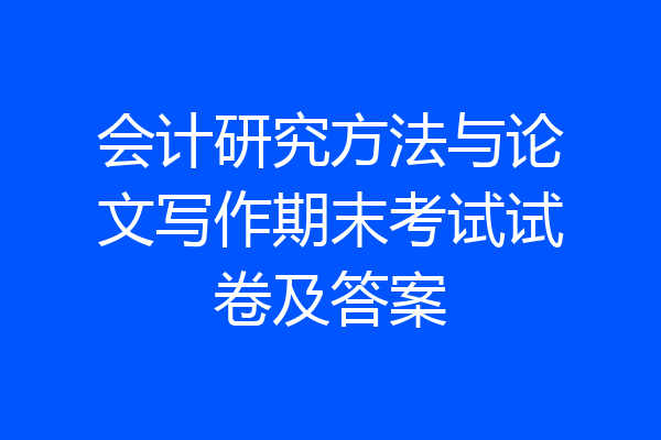 会计研究方法与论文写作期末考试试卷及答案
