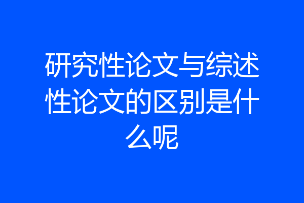 研究性论文与综述性论文的区别是什么呢
