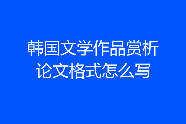 韩国文学作品赏析论文格式怎么写