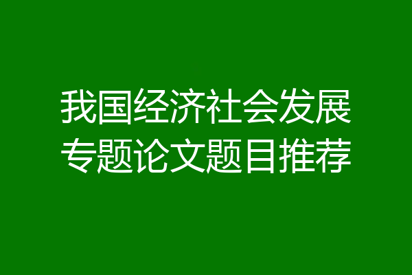 我国经济社会发展专题论文题目推荐