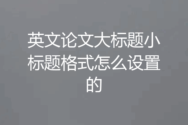 英文论文大标题小标题格式怎么设置的