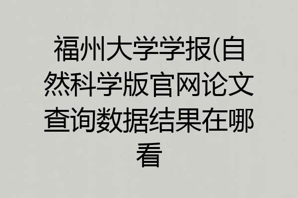 福州大学学报(自然科学版官网论文查询数据结果在哪看