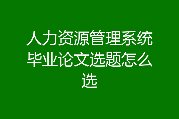 人力资源管理系统毕业论文选题怎么选