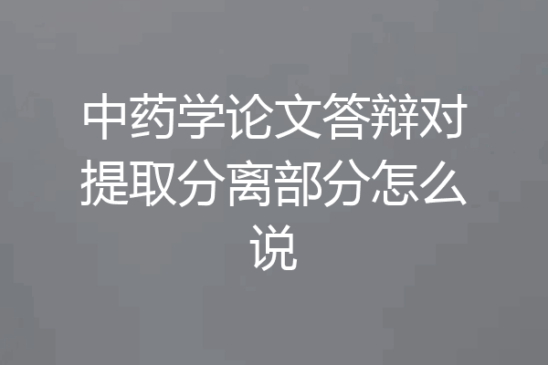 中药学论文答辩对提取分离部分怎么说