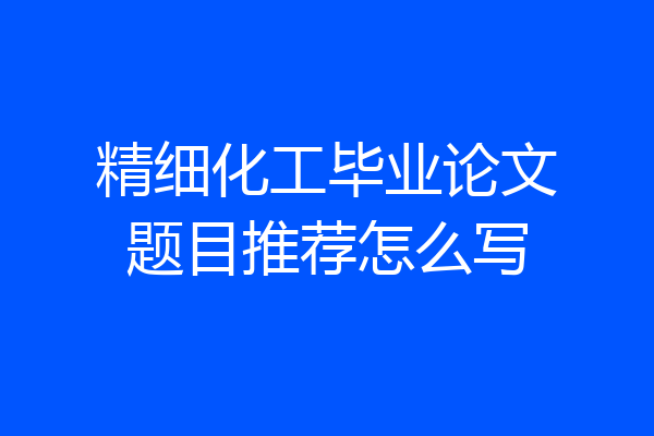 精细化工毕业论文题目推荐怎么写