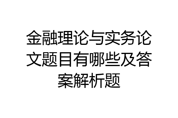 金融理论与实务论文题目有哪些及答案解析题
