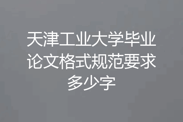 天津工业大学毕业论文格式规范要求多少字