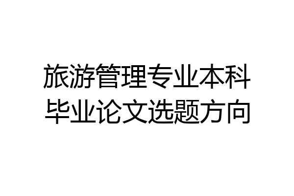 旅游管理专业本科毕业论文选题方向
