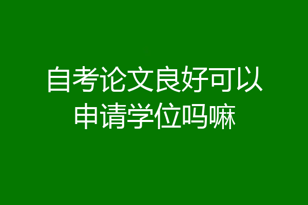 自考论文良好可以申请学位吗嘛