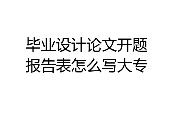 毕业设计论文开题报告表怎么写大专