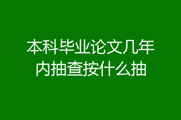 本科毕业论文几年内抽查按什么抽