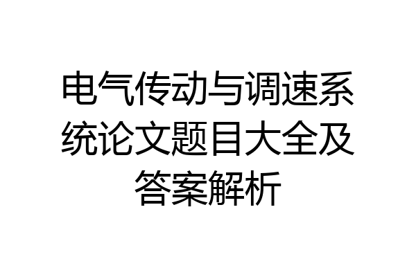 电气传动与调速系统论文题目大全及答案解析
