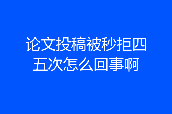 论文投稿被秒拒四五次怎么回事啊