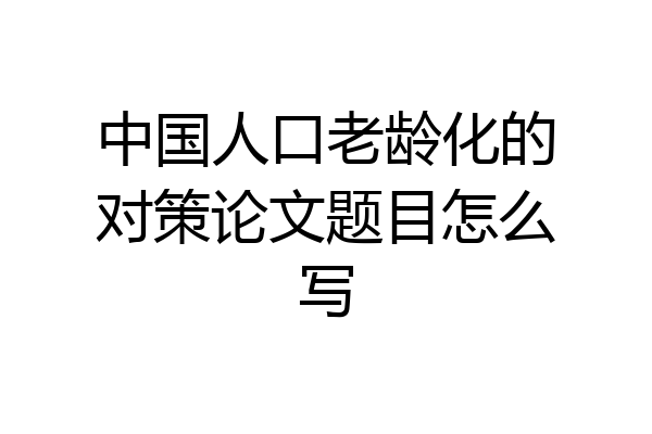 中国人口老龄化的对策论文题目怎么写