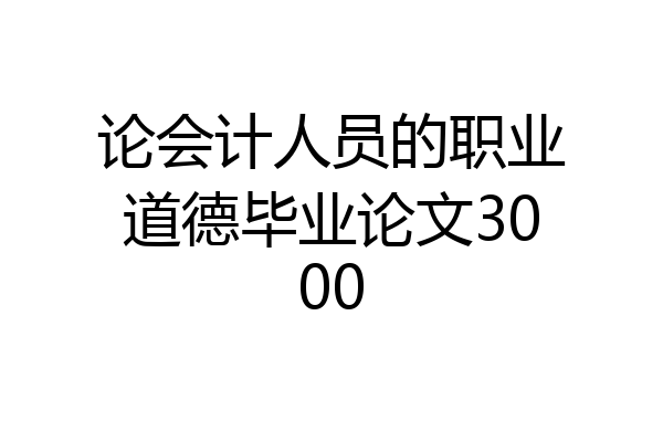 论会计人员的职业道德毕业论文3000