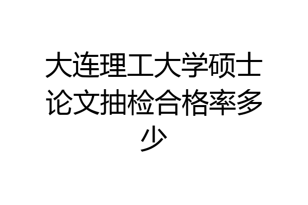 大连理工大学硕士论文抽检合格率多少