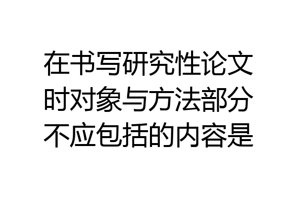 在书写研究性论文时对象与方法部分不应包括的内容是